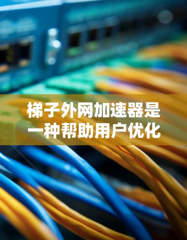 梯子外网加速器是一种帮助用户优化梯子安装过程的工具，旨在提高效率和减少错误。以下是关于梯子外网加速器的详细说明