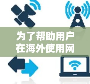 为了帮助用户在海外使用网络时获得更好的体验，以下是一些综合考虑的因素和推荐，供参考