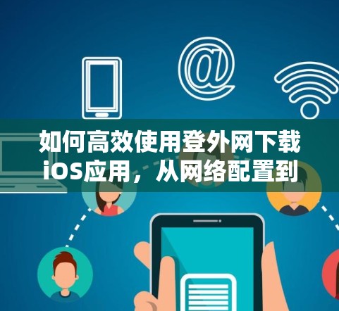 如何高效使用登外网下载iOS应用,从网络配置到优化建议 如何高效使用登外网下载iOS应用,从网络配置到优化建议