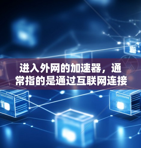 进入外网的加速器，通常指的是通过互联网连接到加速器的服务器或界面，以便访问和使用加速器。以下是一些关键点