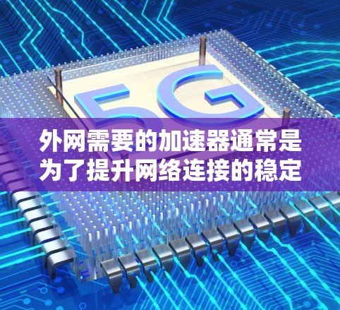 外网需要的加速器通常是为了提升网络连接的稳定性、加快数据传输速度,尤其是在使用Wi-Fi、4G或5G网络时。以下是一些常见的外网加速器推荐