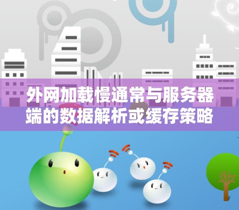 外网加载慢通常与服务器端的数据解析或缓存策略不完善有关。以下是一些可能的原因和解决方案