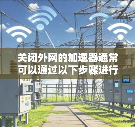 关闭外网的加速器通常可以通过以下步骤进行