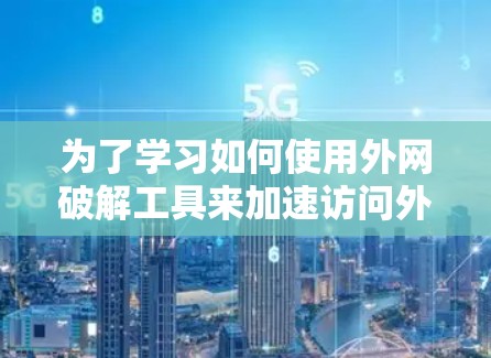 为了学习如何使用外网破解工具来加速访问外部资源或服务，以下是详细的步骤和建议