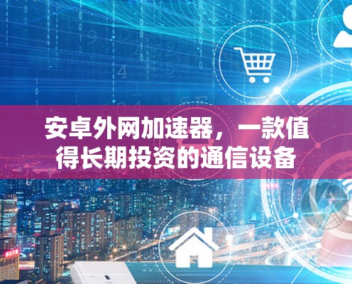 安卓外网加速器，一款值得长期投资的通信设备