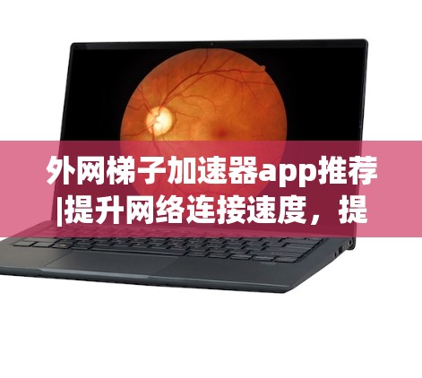 外网梯子加速器app推荐|提升网络连接速度,提升网络连接质量,提升网络连接效率,提升网络连接性能,提升网络连接速度