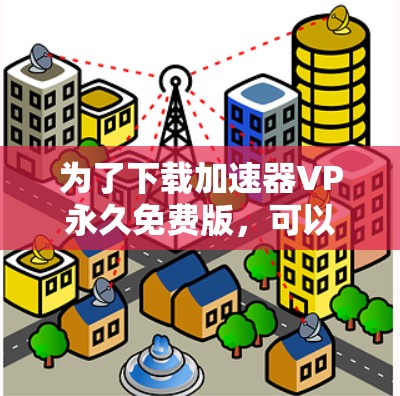 为了下载加速器VP永久免费版，可以按照以下步骤进行