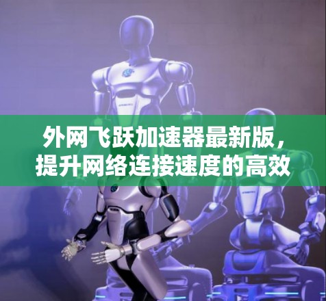 外网飞跃加速器最新版，提升网络连接速度的高效解决方案