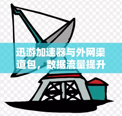 迅游加速器与外网渠道包,数据流量提升的关键因素 迅游加速器与外网渠道包,数据流量提升的关键因素