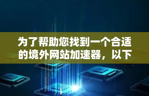 为了帮助您找到一个合适的境外网站加速器，以下是一些有用的信息和建议