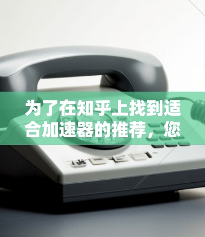 为了在知乎上找到适合加速器的推荐，您可以按照以下步骤操作
