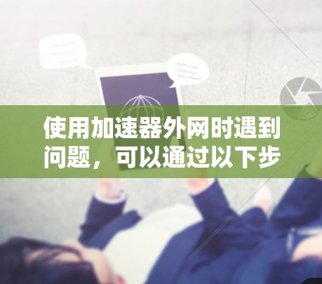 使用加速器外网时遇到问题，可以通过以下步骤排查和解决