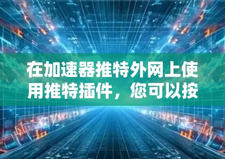 在加速器推特外网上使用推特插件，您可以按照以下步骤进行操作
