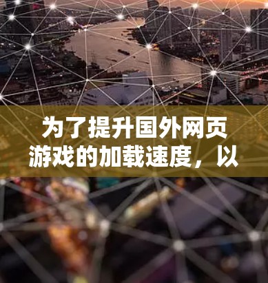 为了提升国外网页游戏的加载速度，以下是一个详细的步骤指南
