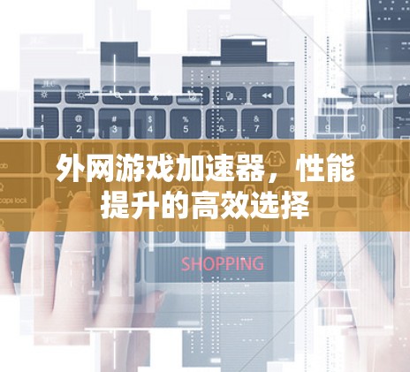 外网游戏加速器,性能提升的高效选择