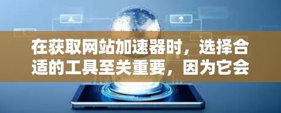 在获取网站加速器时，选择合适的工具至关重要，因为它会影响网站的加载速度和用户体验。以下是对国内外知名网站加速器的推荐和分类