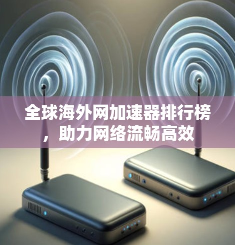 全球海外网加速器排行榜,助力网络流畅高效
