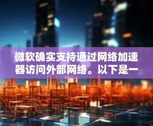 微软确实支持通过网络加速器访问外部网络。以下是一些关键点