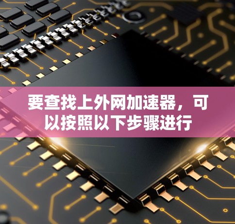要查找上外网加速器，可以按照以下步骤进行