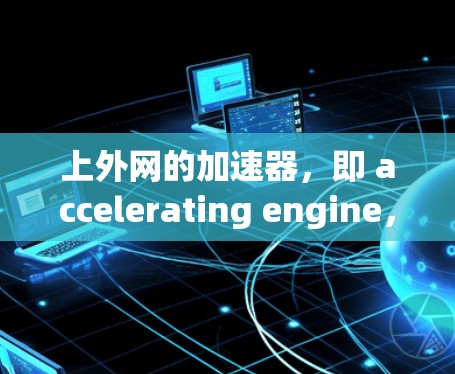 上外网的加速器,即 accelerating engine,是一个基于F1引擎的工具,旨在优化网页内容加载速度,特别是在技术文章和技术博客领域。以下是一些具体的优化方法和建议