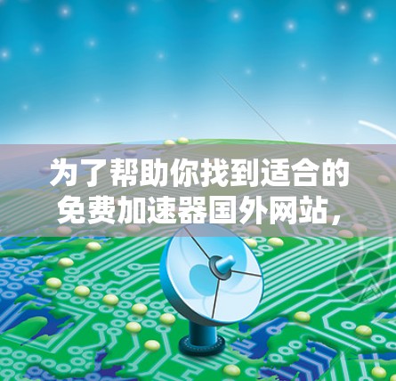 为了帮助你找到适合的免费加速器国外网站,以下是详细的步骤和推荐
