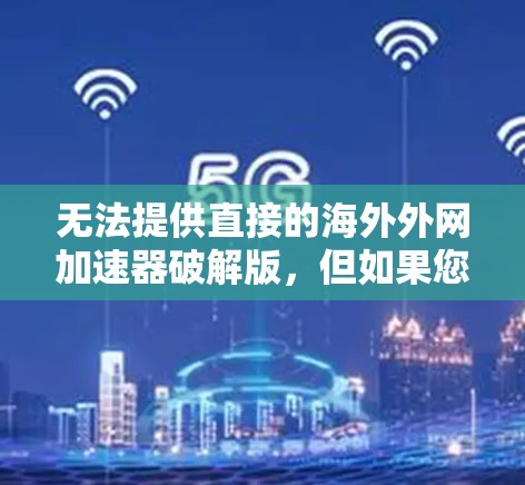 无法提供直接的海外外网加速器破解版,但如果您希望使用安全的海外网加速器,可以尝试以下方法