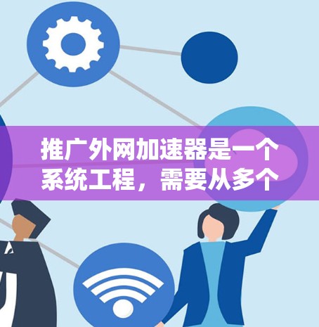 推广外网加速器是一个系统工程,需要从多个角度入手,以确保效果最大化。以下是详细的步骤指南