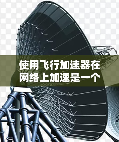 使用飞行加速器在网络上加速是一个复杂但可行的过程，以下是一个清晰的步骤指南，帮助您顺利完成任务