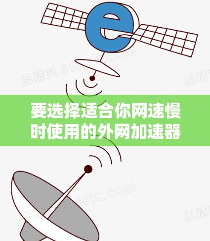 要选择适合你网速慢时使用的外网加速器,可以按照以下步骤进行