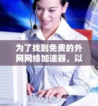 为了找到免费的外网网络加速器，以下是一些推荐和步骤