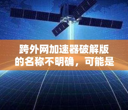 跨外网加速器破解版的名称不明确,可能是由于翻译或误用造成的。通常,跨外网加速器主要用于提升网络速度和下载效率。以下是几种常见的解决方案