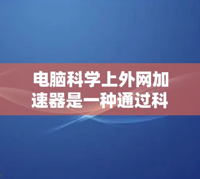 电脑科学上外网加速器是一种通过科学方法优化网页加载速度的工具，旨在提升电脑使用体验。以下是对如何选择和评价这类加速器的详细指南