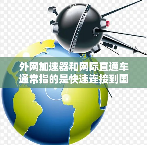 外网加速器和网际直通车通常指的是快速连接到国际互联网的网络设备或功能,具体步骤可能因设备而异。以下是常见的操作步骤,供您参考