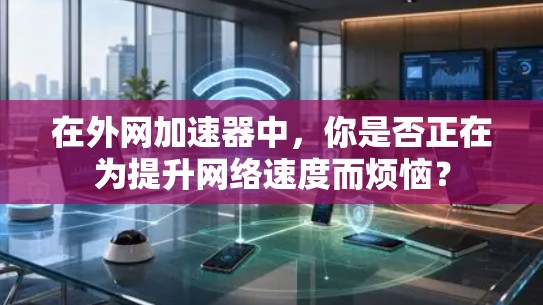 在外网加速器中,你是否正在为提升网络速度而烦恼?