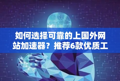 如何选择可靠的上国外网站加速器?推荐6款优质工具,让你的访问速度飞快