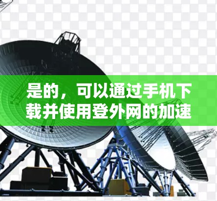 是的,可以通过手机下载并使用登外网的加速器功能。以下是详细的步骤说明