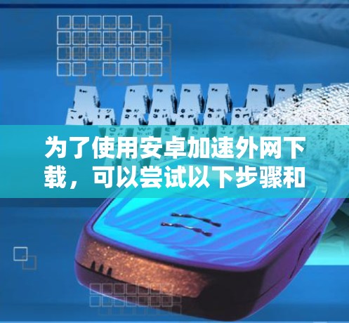 为了使用安卓加速外网下载,可以尝试以下步骤和工具