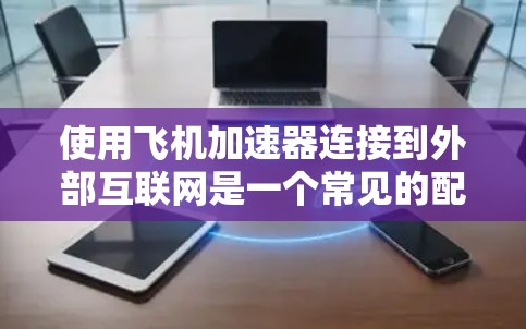 使用飞机加速器连接到外部互联网是一个常见的配置步骤,但具体的操作细节可能因设备而异。以下是通用的步骤和方法,供你参考