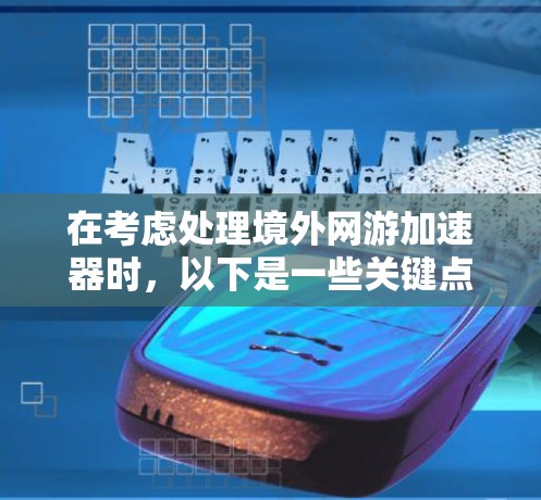 在考虑处理境外网游加速器时,以下是一些关键点和建议