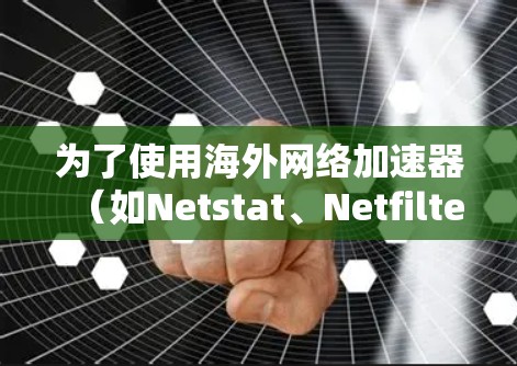 为了使用海外网络加速器（如Netstat、Netfilter、VNet）来加速网络流量，您可以按照以下步骤进行