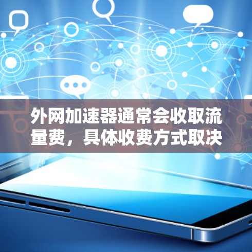 外网加速器通常会收取流量费,具体收费方式取决于平台的定价策略。以下是一些常见的收费模式和考虑因素