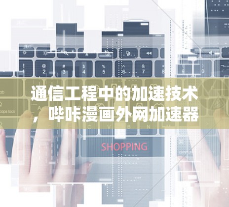 通信工程中的加速技术,哔咔漫画外网加速器的创新应用