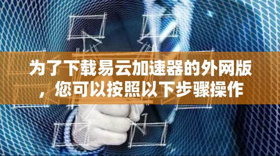 为了下载易云加速器的外网版,您可以按照以下步骤操作