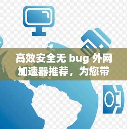 高效安全无 bug 外网加速器推荐，为您带来最佳网络体验