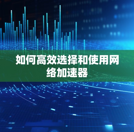 如何高效选择和使用网络加速器