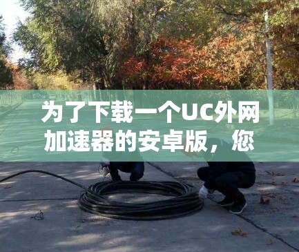 为了下载一个UC外网加速器的安卓版,您可以按照以下步骤进行