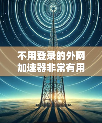 不用登录的外网加速器非常有用,特别是对于经常使用互联网的用户来说。以下是一些推荐的工具,它们无需登录,并且支持多种网络和设备