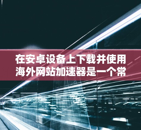在安卓设备上下载并使用海外网站加速器是一个常见的做法，因为它可以帮助提升网站加载速度，减少网络使用。以下是一些可以提供的信息和建议