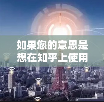 如果您的意思是想在知乎上使用加速器来提升网络连接速度,可以考虑以下步骤