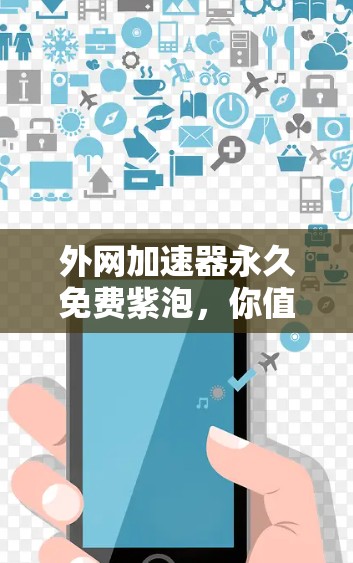 外网加速器永久免费紫泡,你值得拥有吗?